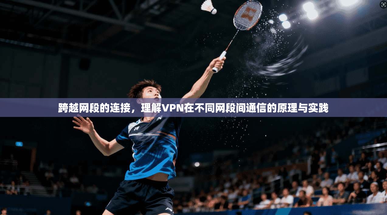 跨越网段的连接,理解VPN在不同网段间通信的原理与实践