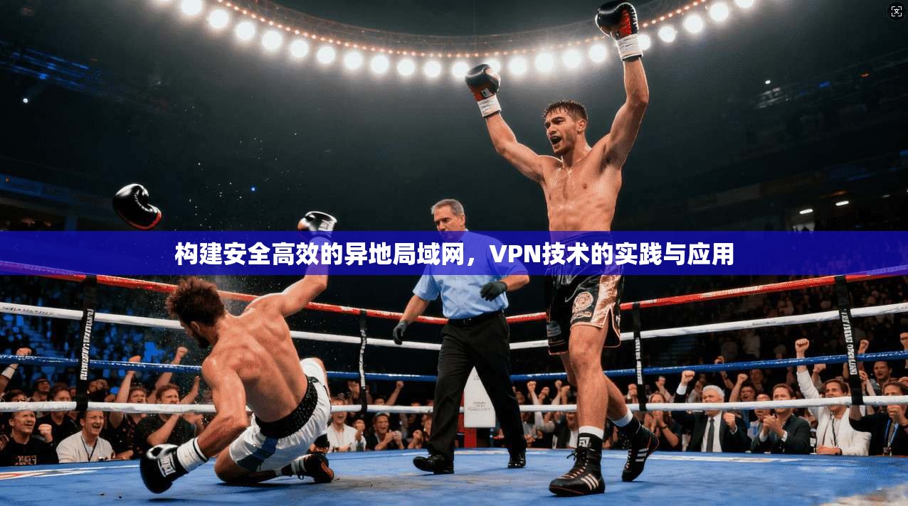 构建安全高效的异地局域网，VPN技术的实践与应用