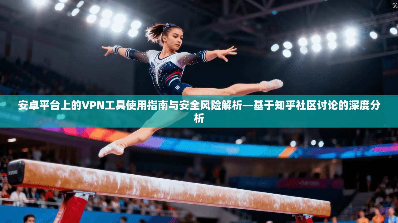 安卓平台上的VPN工具使用指南与安全风险解析—基于知乎社区讨论的深度分析