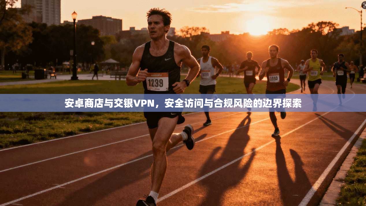 安卓商店与交银VPN，安全访问与合规风险的边界探索