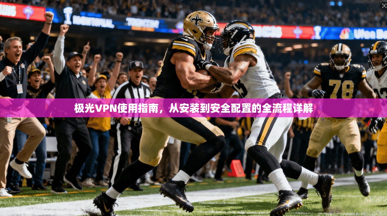 极光VPN使用指南，从安装到安全配置的全流程详解
