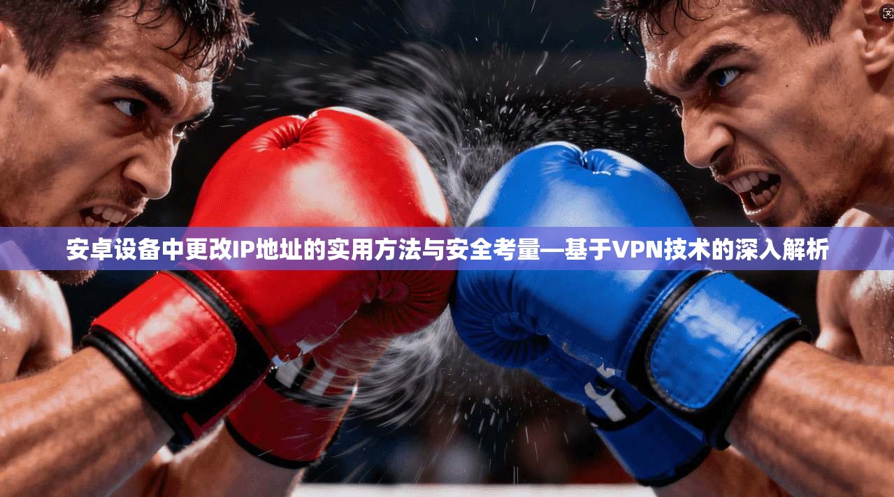 安卓设备中更改IP地址的实用方法与安全考量—基于VPN技术的深入解析