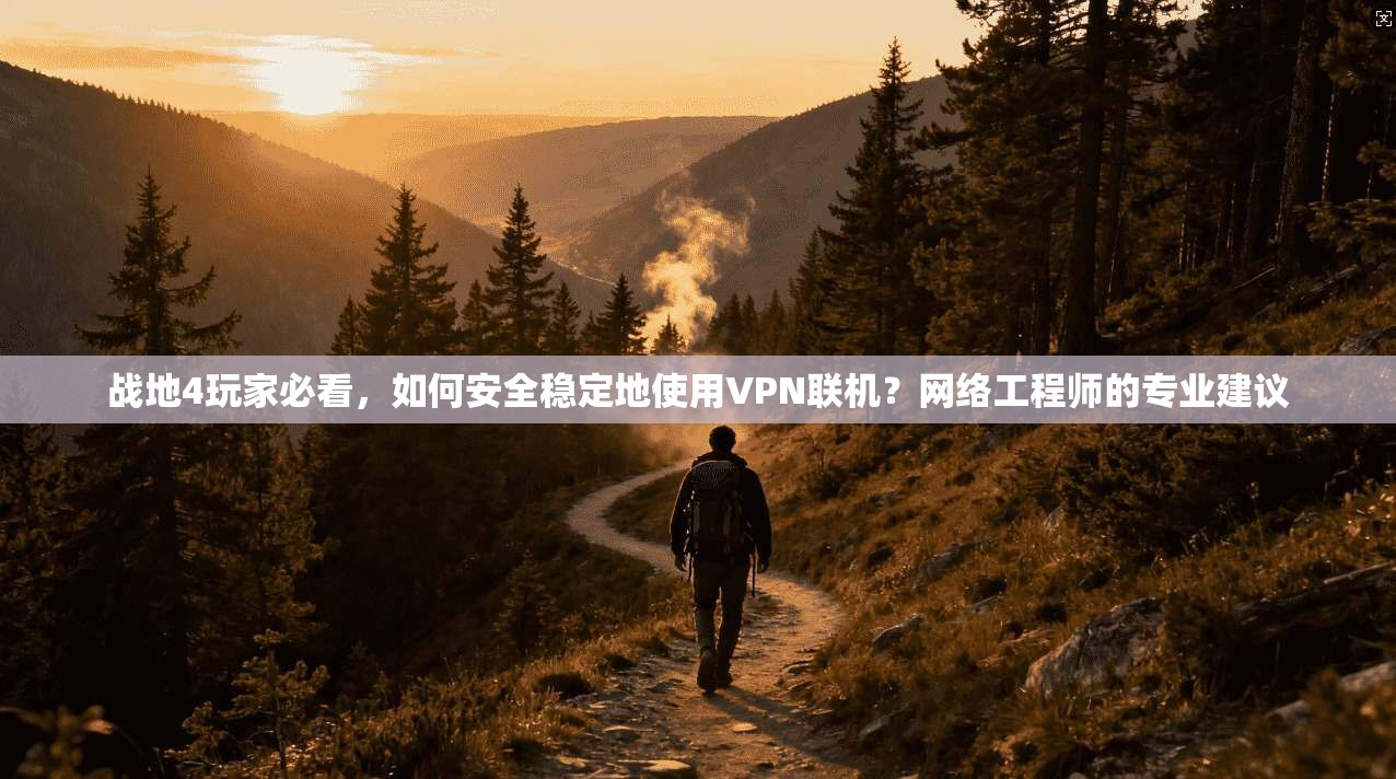 战地4玩家必看,如何安全稳定地使用VPN联机?网络工程师的专业建议