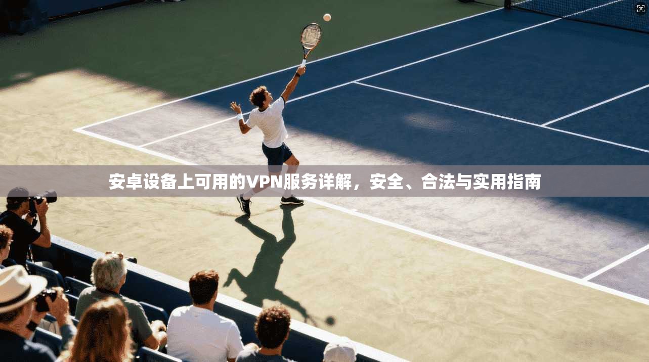 安卓设备上可用的VPN服务详解，安全、合法与实用指南