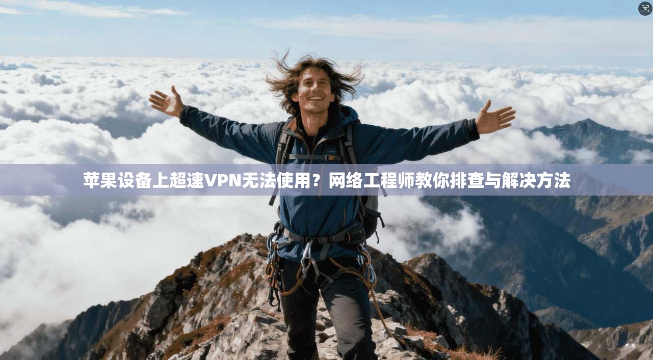 苹果设备上超速VPN无法使用?网络工程师教你排查与解决方法