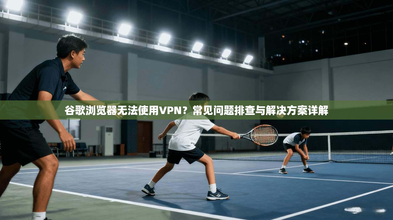 谷歌浏览器无法使用VPN?常见问题排查与解决方案详解