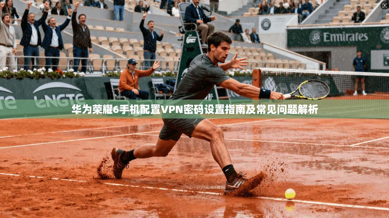 华为荣耀6手机配置VPN密码设置指南及常见问题解析