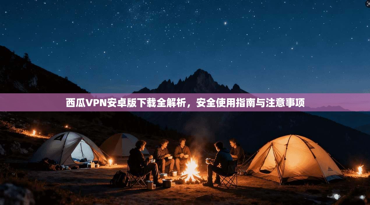 西瓜VPN安卓版下载全解析，安全使用指南与注意事项
