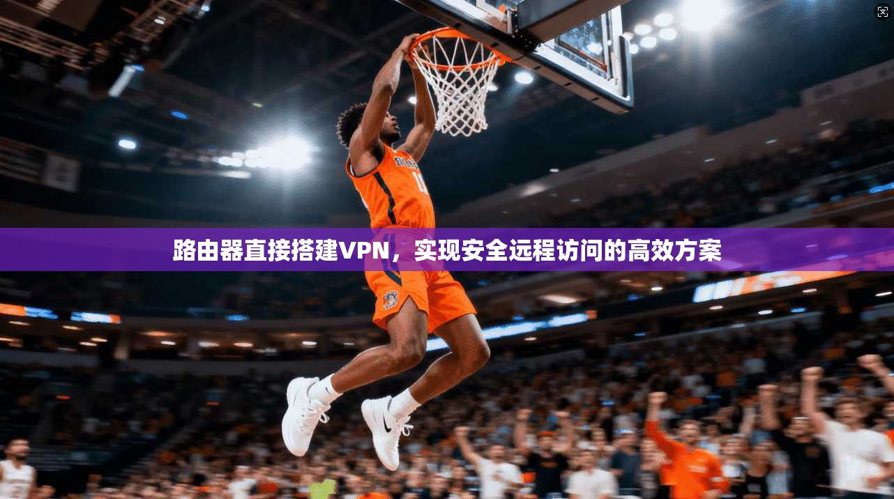 路由器直接搭建VPN，实现安全远程访问的高效方案