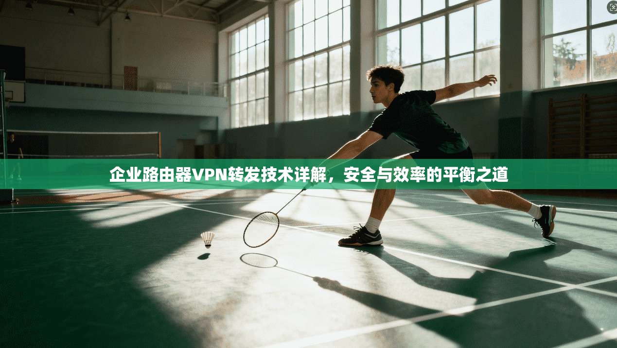 企业路由器VPN转发技术详解，安全与效率的平衡之道