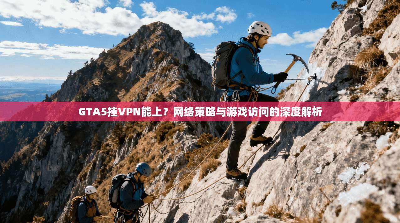GTA5挂VPN能上？网络策略与游戏访问的深度解析