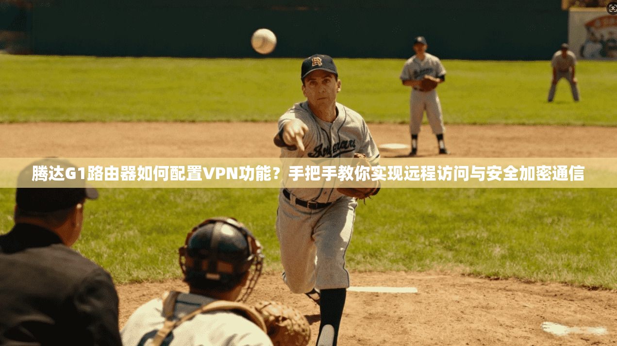 腾达G1路由器如何配置VPN功能？手把手教你实现远程访问与安全加密通信
