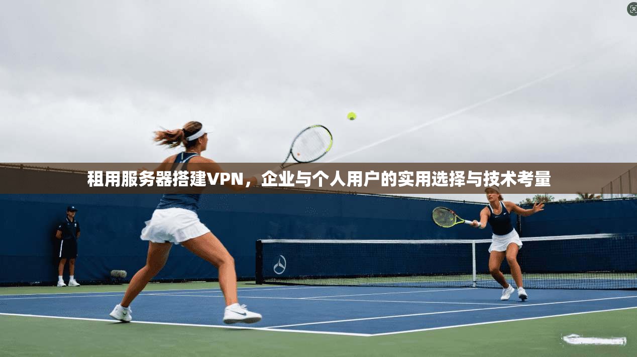 租用服务器搭建VPN，企业与个人用户的实用选择与技术考量