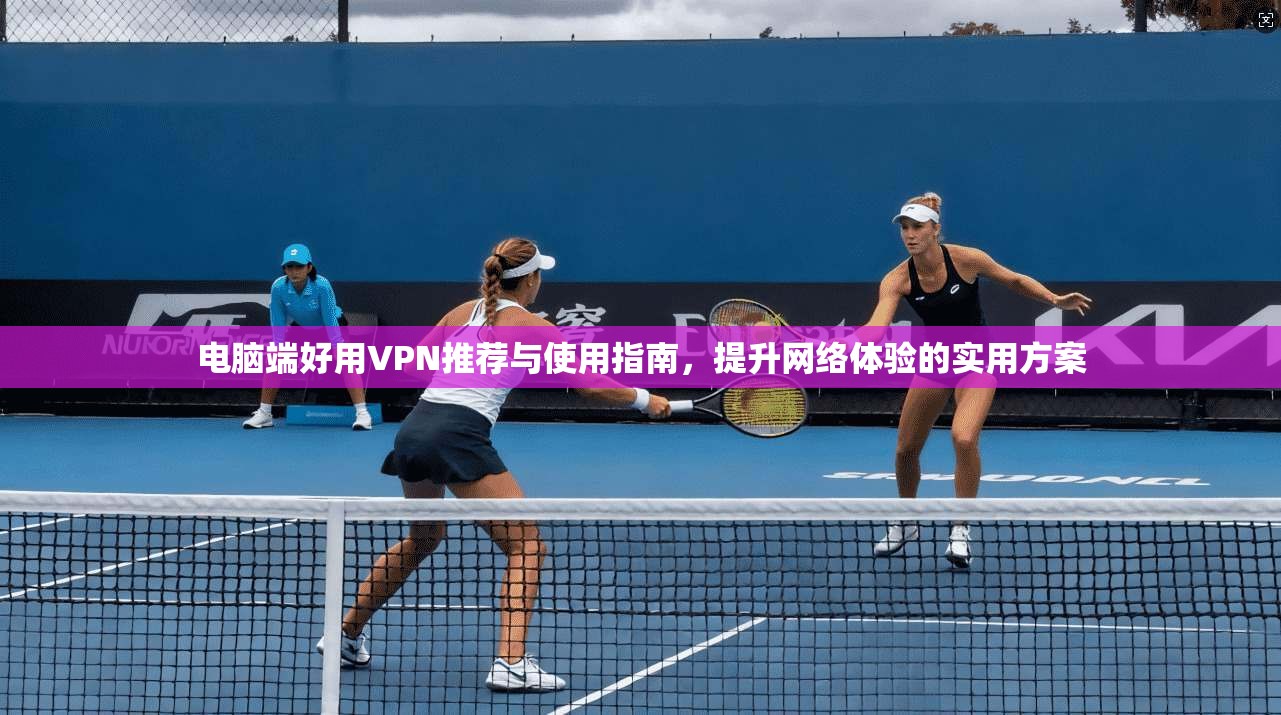 电脑端好用VPN推荐与使用指南，提升网络体验的实用方案