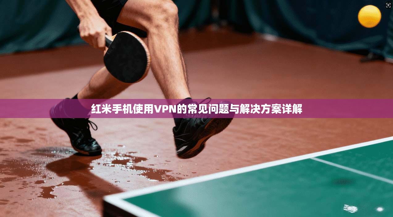 红米手机使用VPN的常见问题与解决方案详解