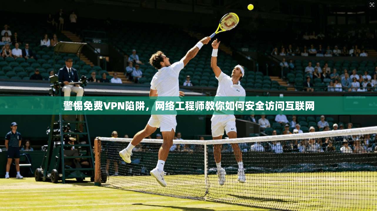 警惕免费VPN陷阱，网络工程师教你如何安全访问互联网