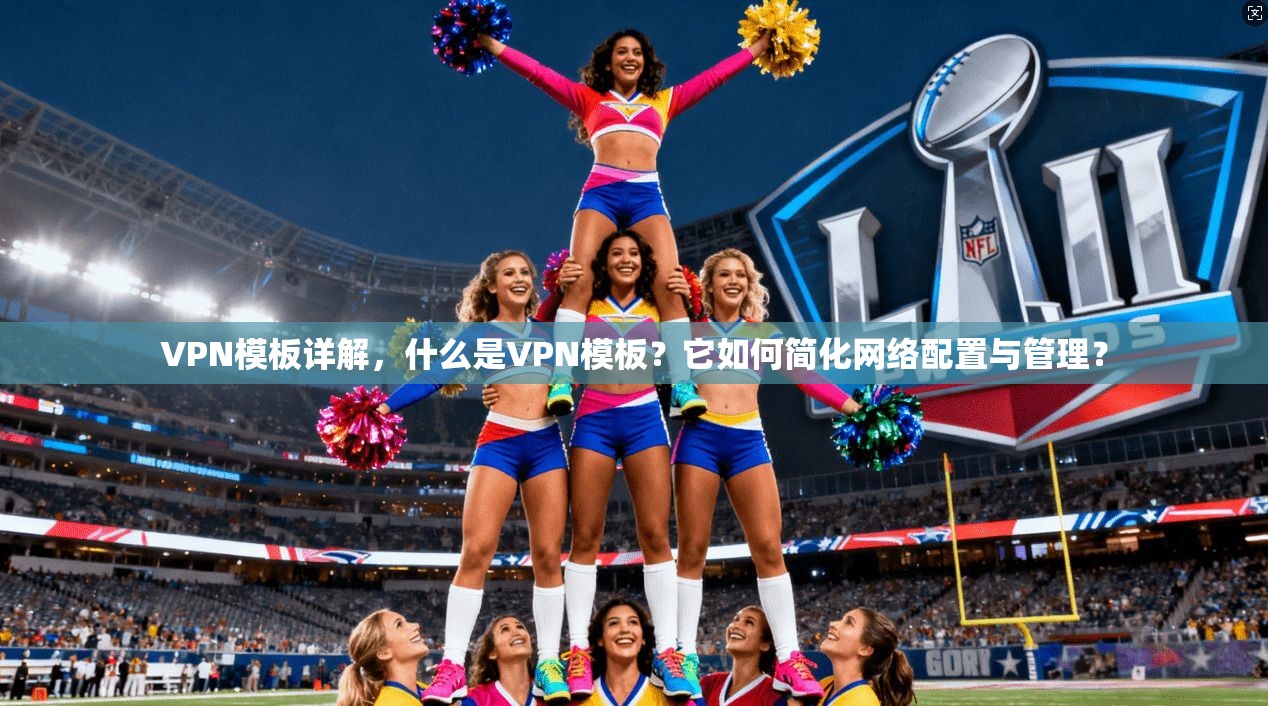 VPN模板详解,什么是VPN模板?它如何简化网络配置与管理?