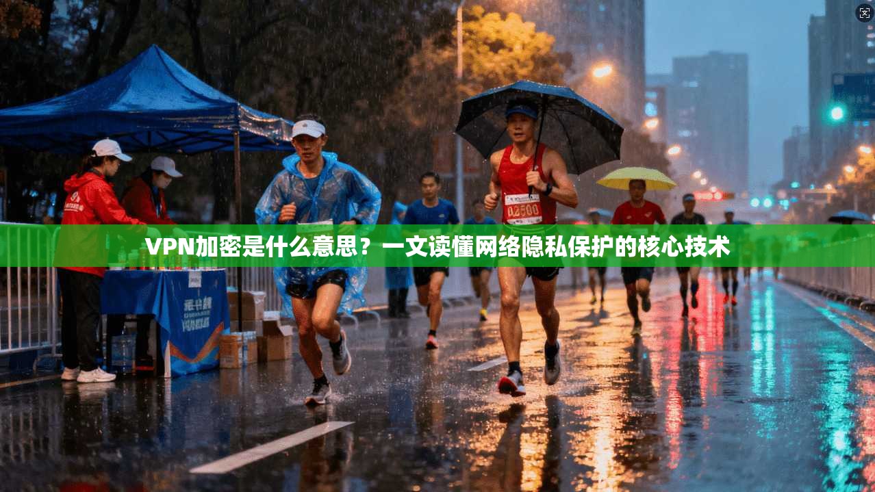 VPN加密是什么意思？一文读懂网络隐私保护的核心技术