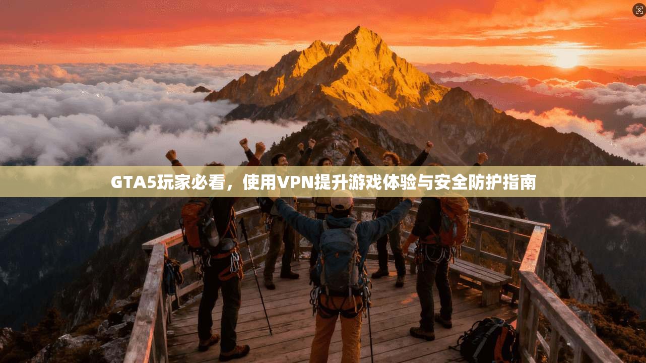 GTA5玩家必看，使用VPN提升游戏体验与安全防护指南
