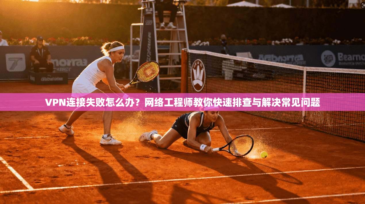 VPN连接失败怎么办？网络工程师教你快速排查与解决常见问题