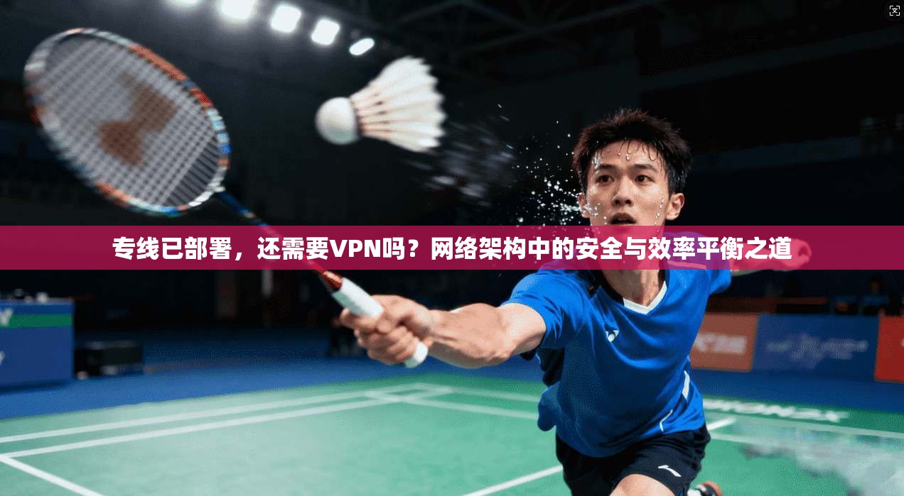 专线已部署，还需要VPN吗？网络架构中的安全与效率平衡之道