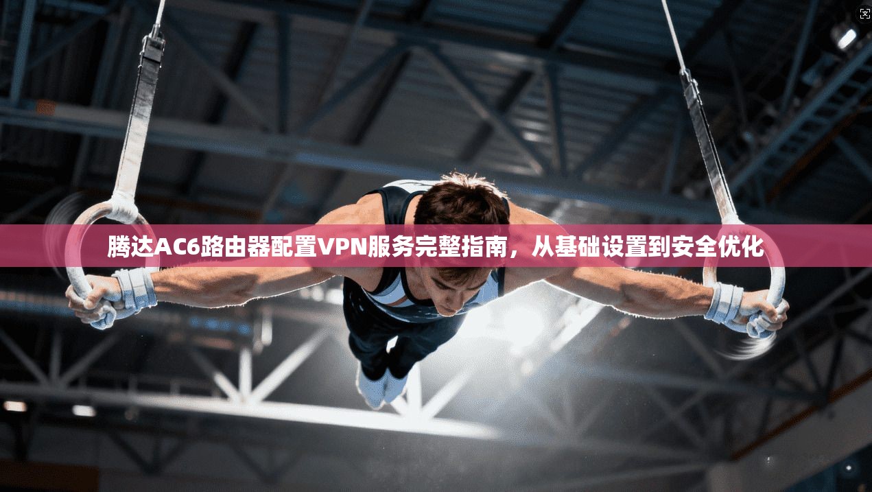腾达AC6路由器配置VPN服务完整指南，从基础设置到安全优化