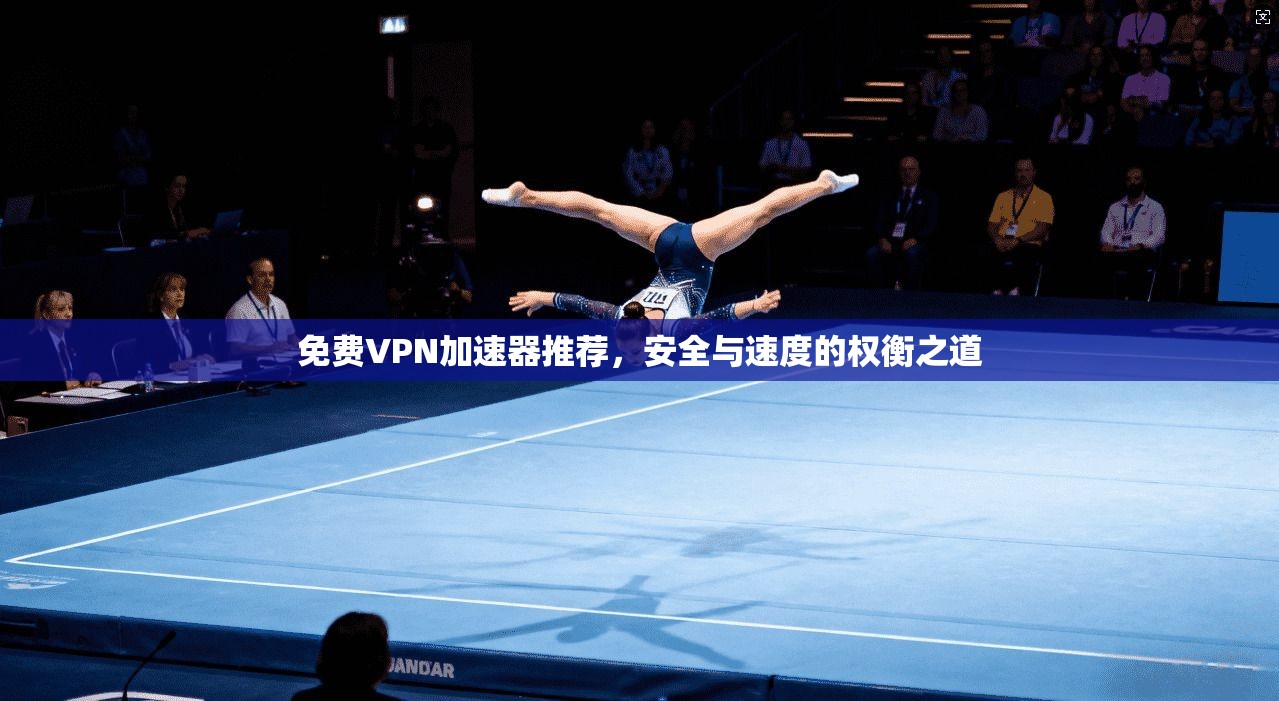 免费VPN加速器推荐,安全与速度的权衡之道