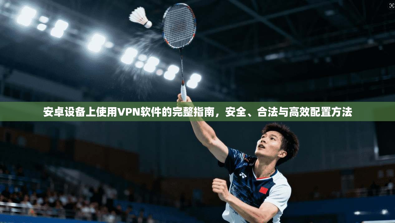 安卓设备上使用VPN软件的完整指南,安全、合法与高效配置方法
