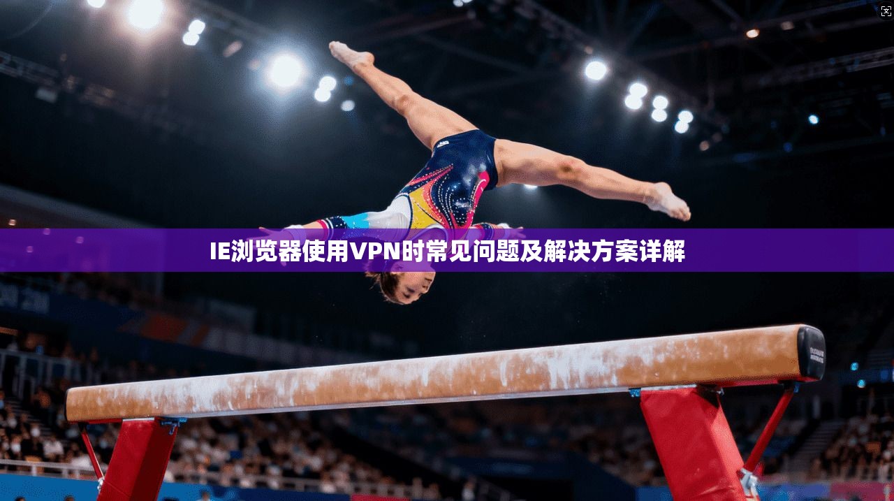 IE浏览器使用VPN时常见问题及解决方案详解