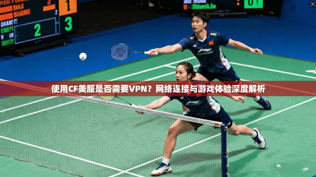 使用CF美服是否需要VPN?网络连接与游戏体验深度解析