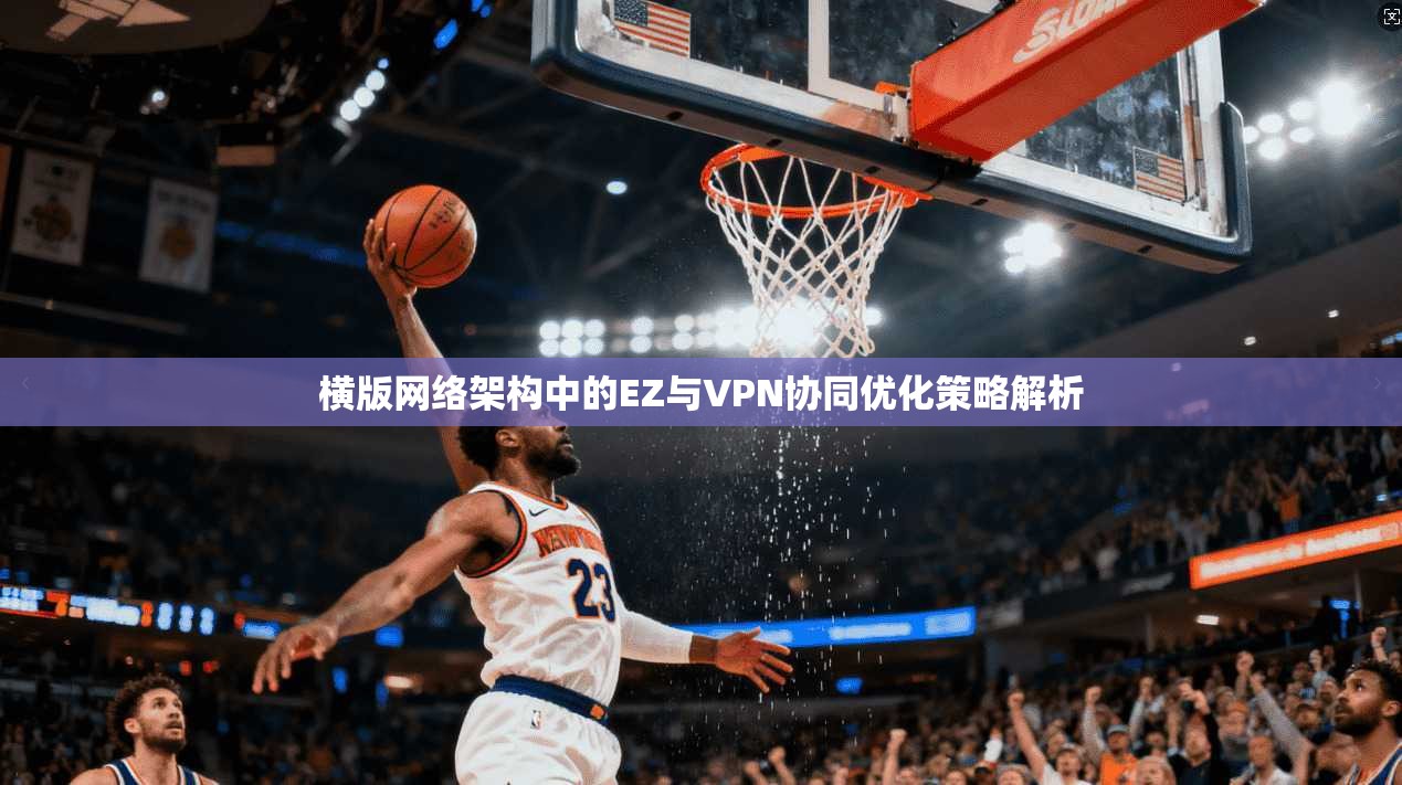 横版网络架构中的EZ与VPN协同优化策略解析