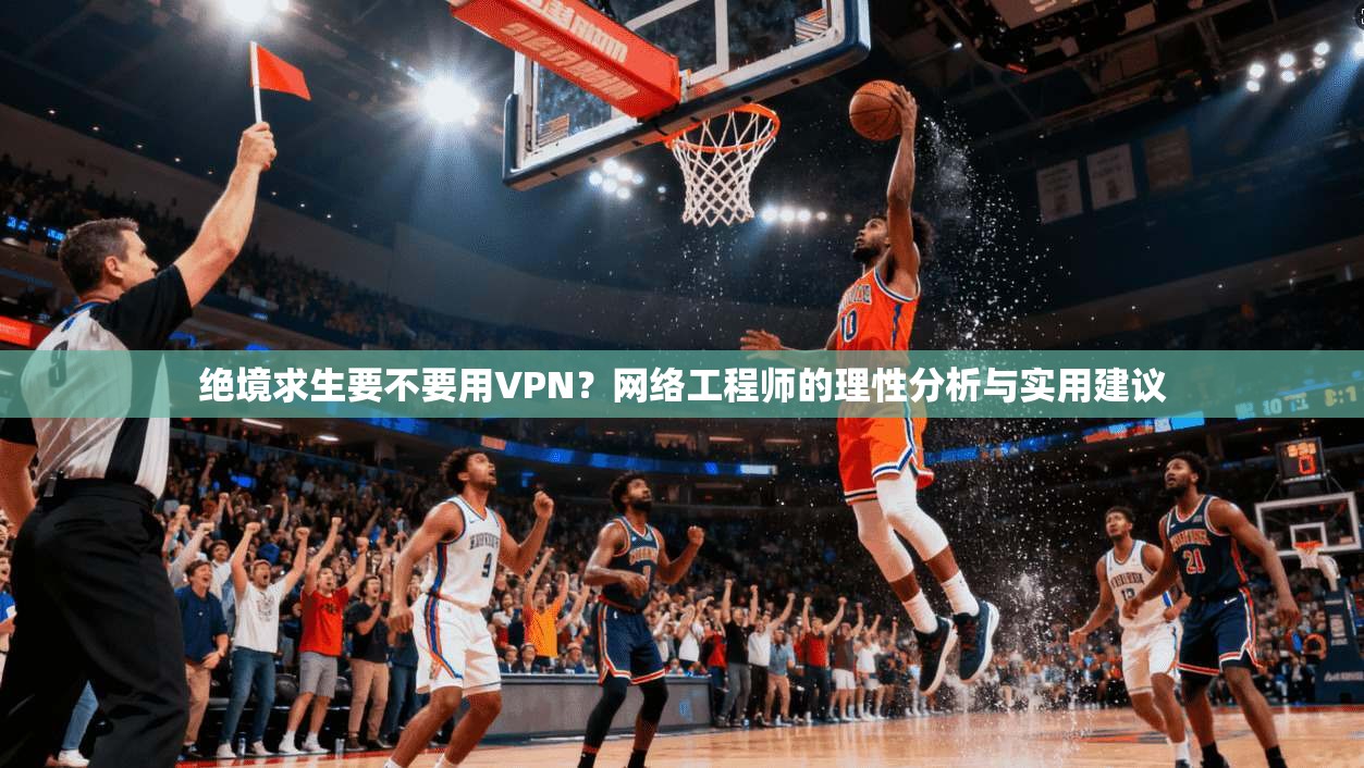绝境求生要不要用VPN？网络工程师的理性分析与实用建议
