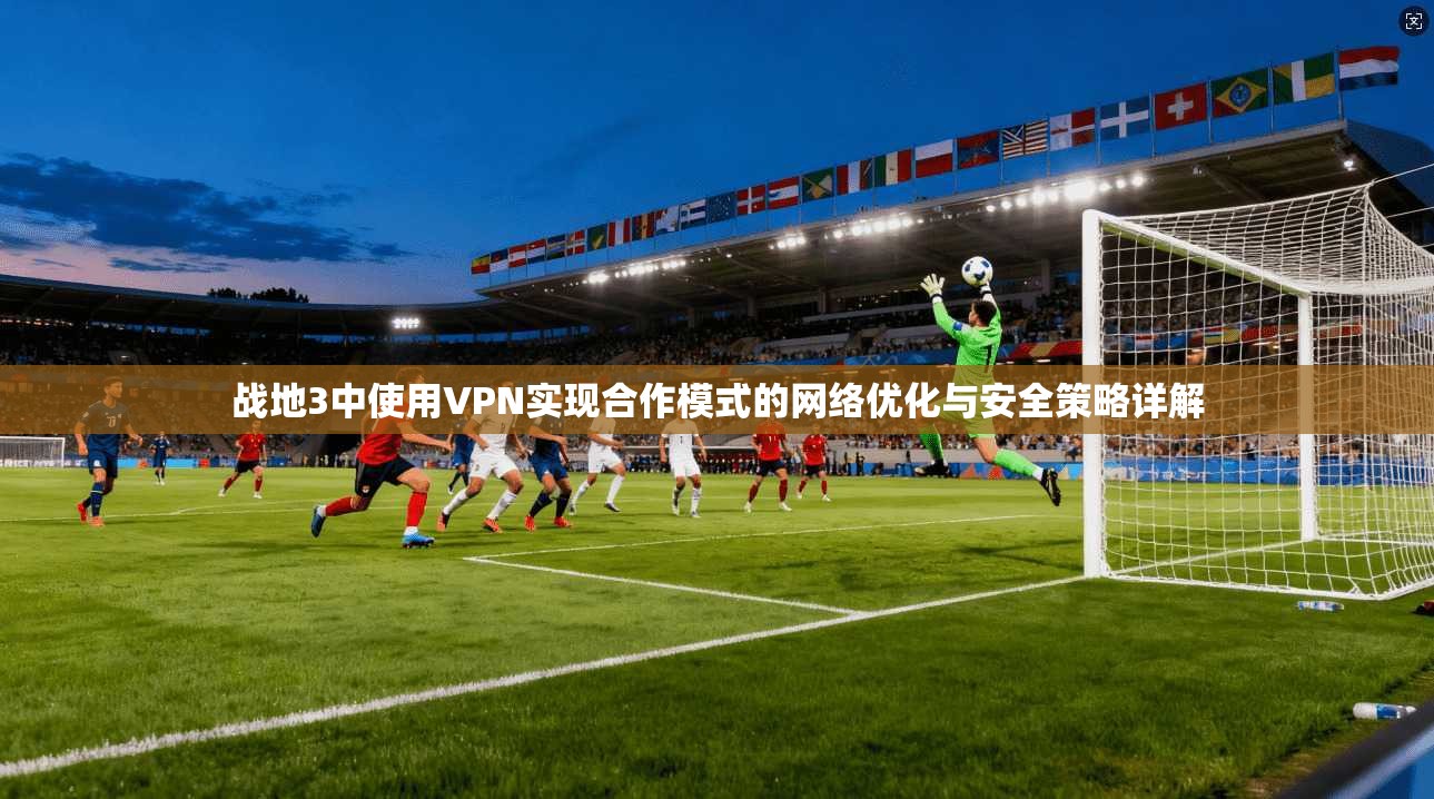 战地3中使用VPN实现合作模式的网络优化与安全策略详解