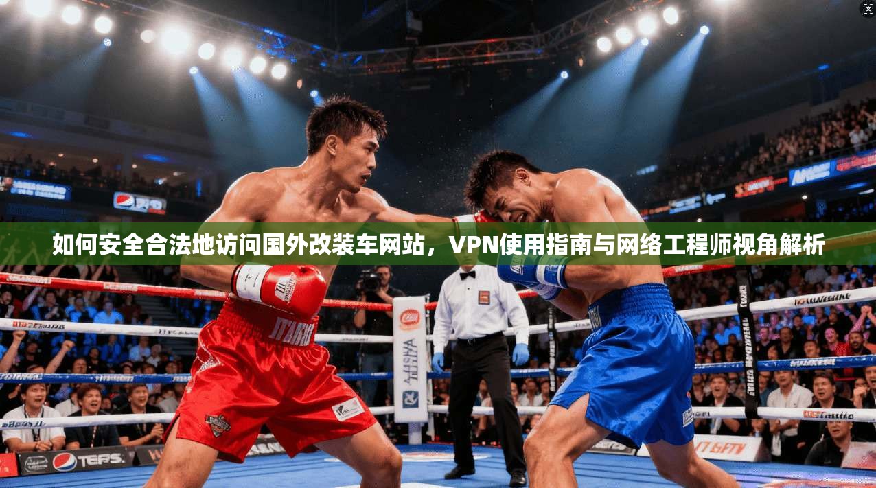 如何安全合法地访问国外改装车网站，VPN使用指南与网络工程师视角解析