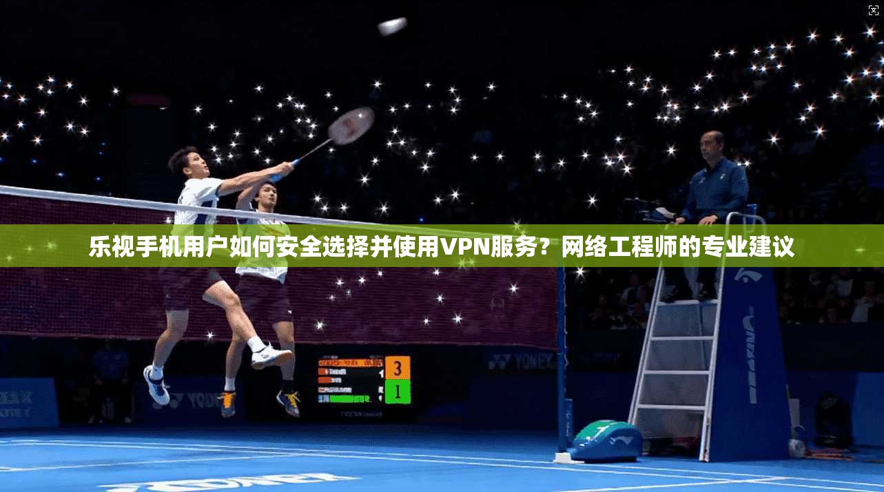 乐视手机用户如何安全选择并使用VPN服务？网络工程师的专业建议