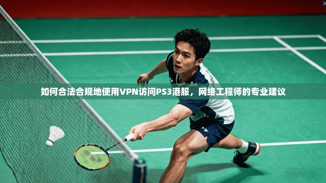 如何合法合规地使用VPN访问PS3港服，网络工程师的专业建议