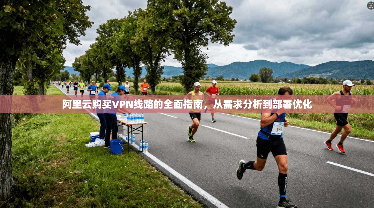 阿里云购买VPN线路的全面指南，从需求分析到部署优化