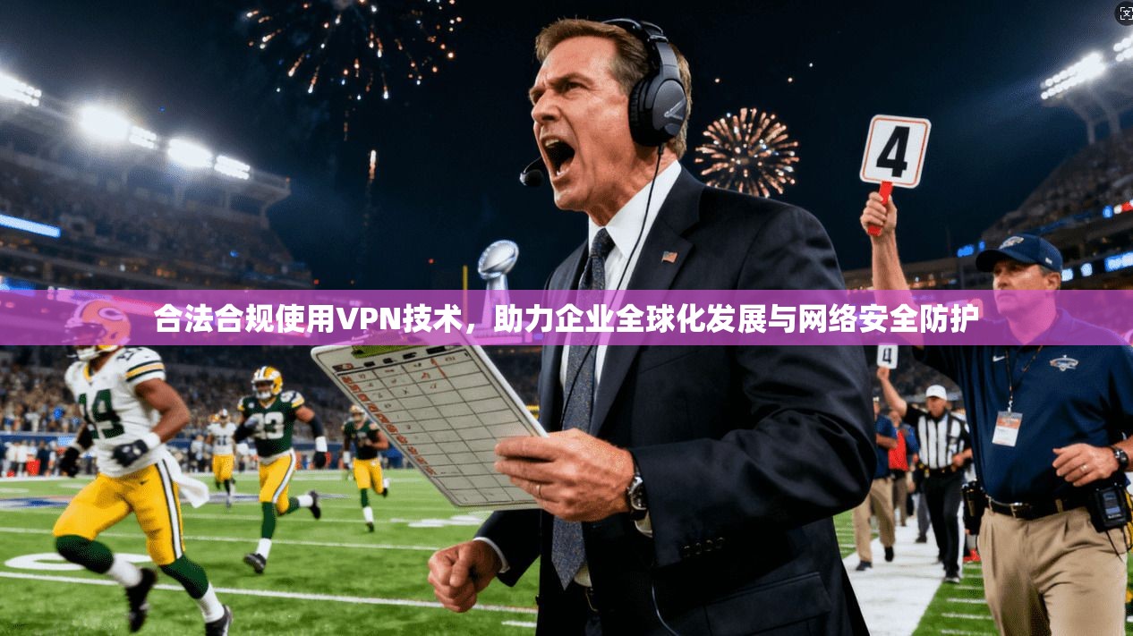 合法合规使用VPN技术，助力企业全球化发展与网络安全防护