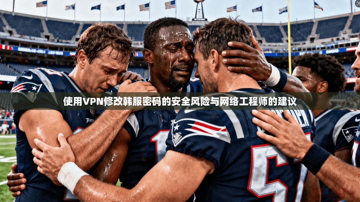 使用VPN修改韩服密码的安全风险与网络工程师的建议