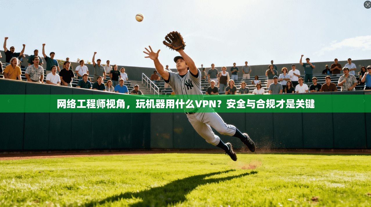 网络工程师视角,玩机器用什么VPN?安全与合规才是关键