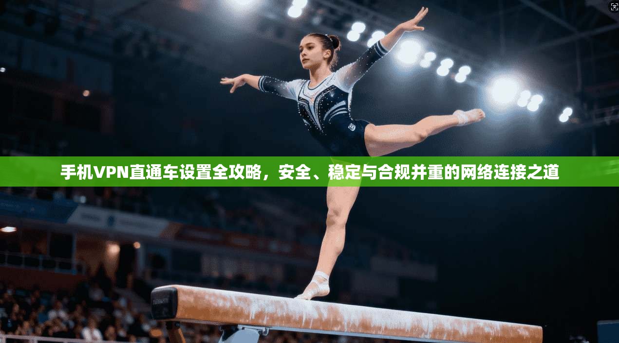 手机VPN直通车设置全攻略,安全、稳定与合规并重的网络连接之道