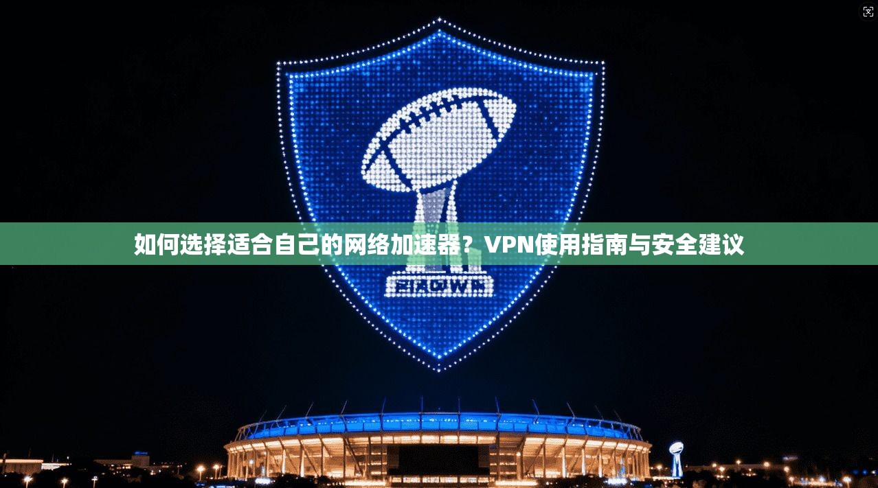 如何选择适合自己的网络加速器？VPN使用指南与安全建议