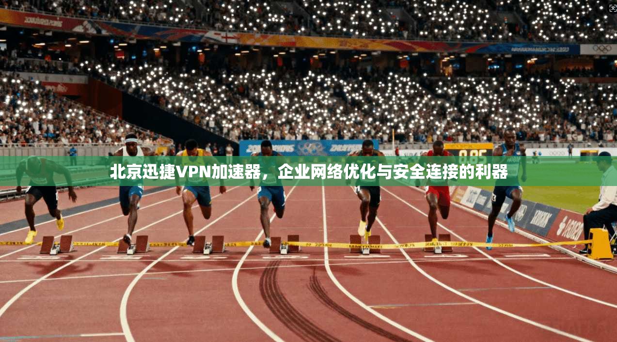 北京迅捷VPN加速器，企业网络优化与安全连接的利器