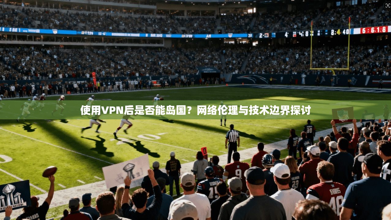 使用VPN后是否能岛国？网络伦理与技术边界探讨
