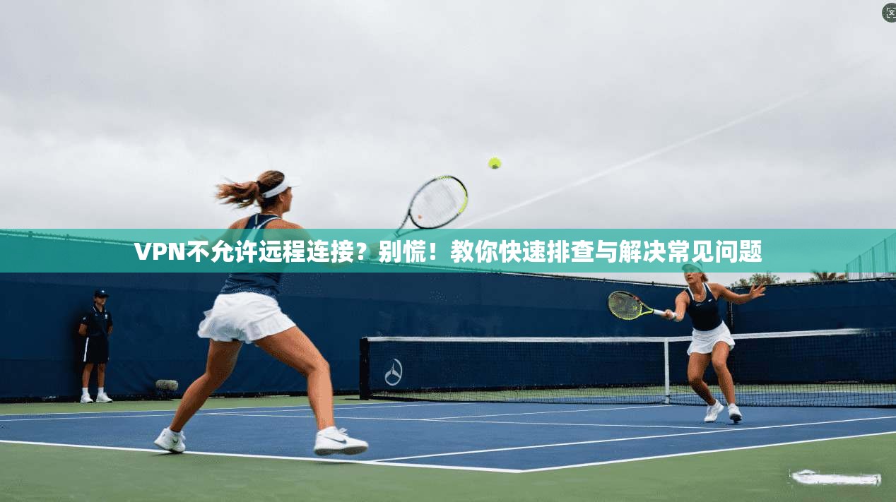 VPN不允许远程连接？别慌！教你快速排查与解决常见问题