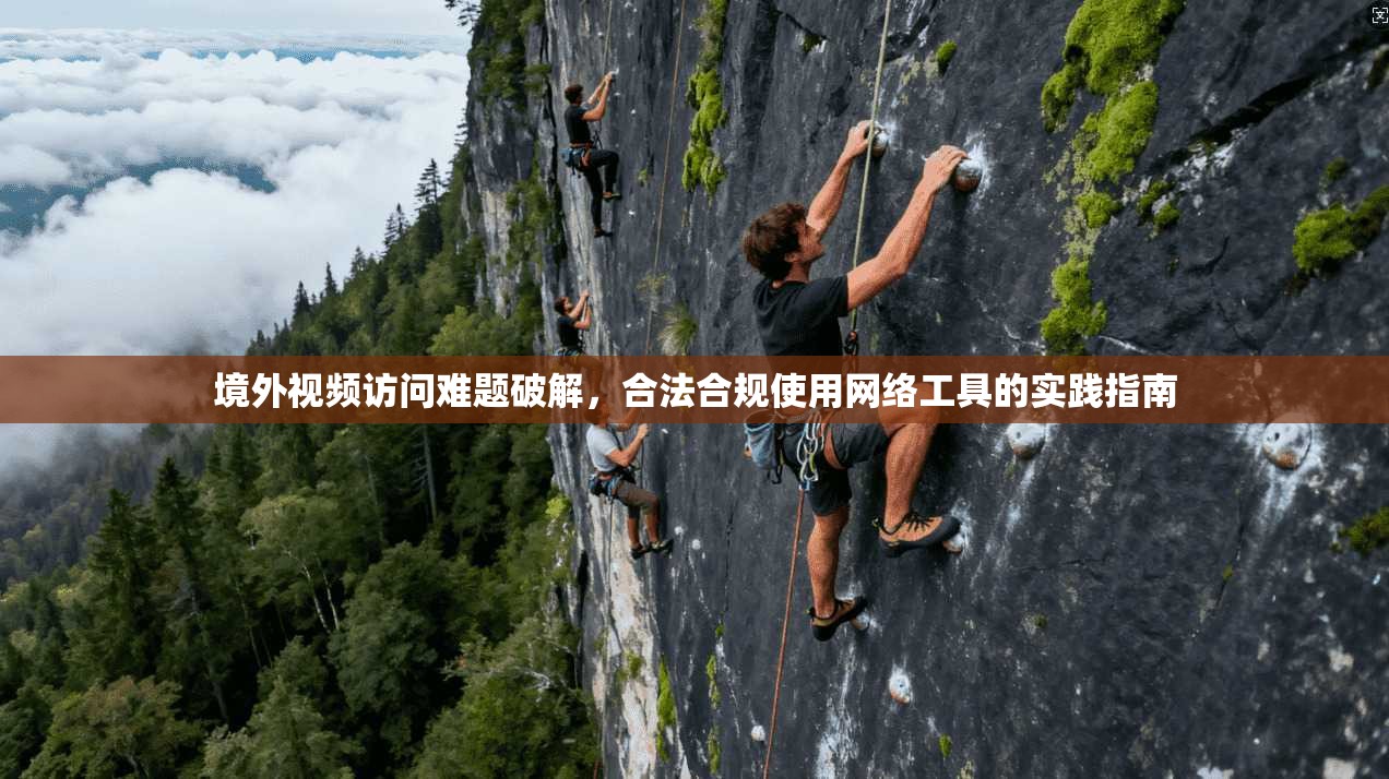 境外视频访问难题破解，合法合规使用网络工具的实践指南