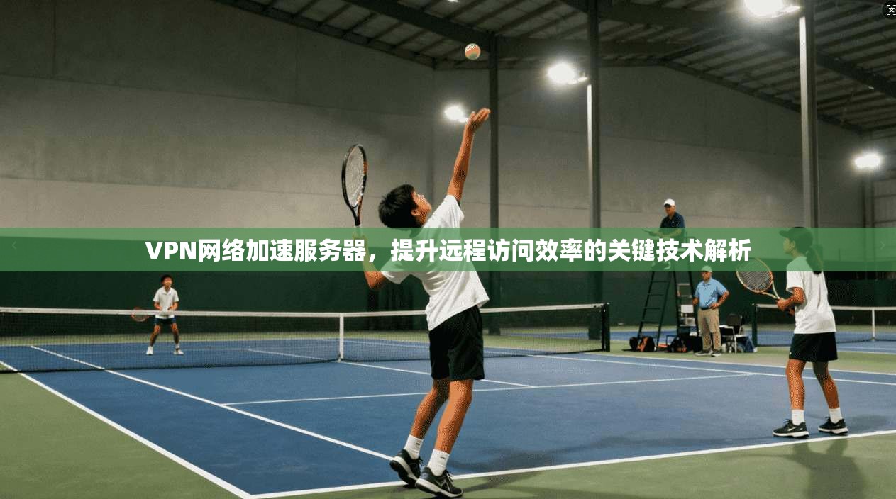 VPN网络加速服务器，提升远程访问效率的关键技术解析