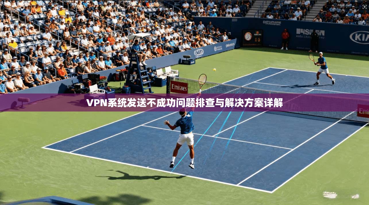 VPN系统发送不成功问题排查与解决方案详解