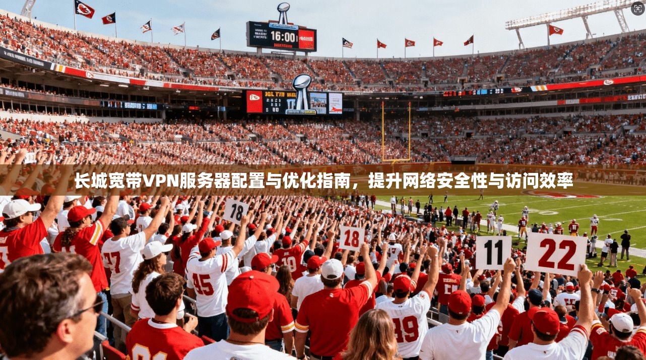 长城宽带VPN服务器配置与优化指南，提升网络安全性与访问效率