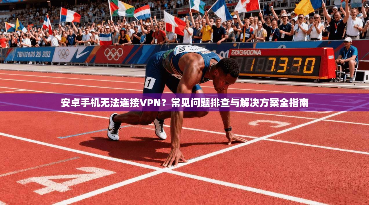 安卓手机无法连接VPN？常见问题排查与解决方案全指南